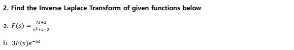 2. Find the Inverse Laplace Transform of given functions below
a. (F(s) = frac7s+2s^2+s-2)
b. (3F(s)e^-5s)