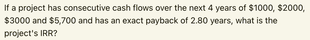 If a project has consecutive cash flows over the next 4 years of 1000,2000, 3000 and5,700 and has an exact payback of 2.80 years, what is the project's IRR?
