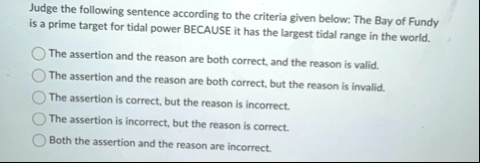 judge the following sentence according to the criteria given below the bay of fundy is a prime target for tidal power because it has the largest tidal range in the world the assertion and th 02035