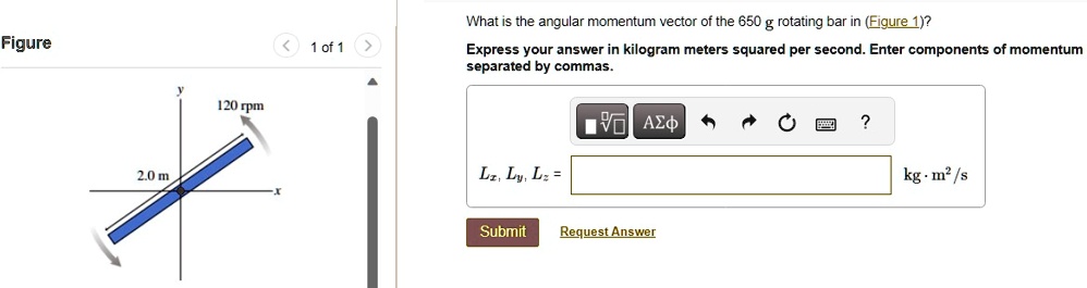Figure
2.0 m
120 rpm
1 of 1
What is the angular momentum vector of the 650 g rotating bar in (Figure 1)?
Express your answer in kilogram meters squared per second. Enter components of momentum
separated by commas.
Lz, Ly, Lz = 
Submit
Request Answer
kg·m^2/s