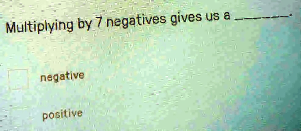 Multiplying by 7 negatives gives us a .

negative
positive