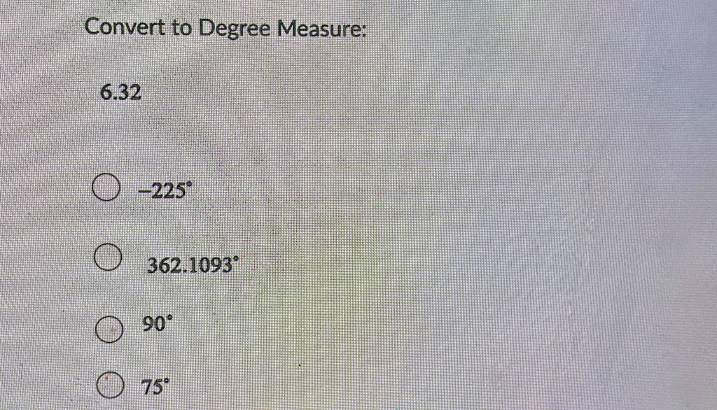Convert to Degree Measure:

6.32

-225^∘

362.1093^∘

90^∘

75^∘