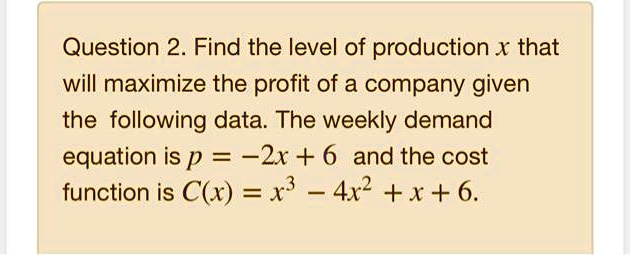 Find the level of production x that will maximize the profit of a company given the following data. The weekly demand equation is p = -2x + 6 and the cost function is C(x) = x³ - 4x² + x + 6.