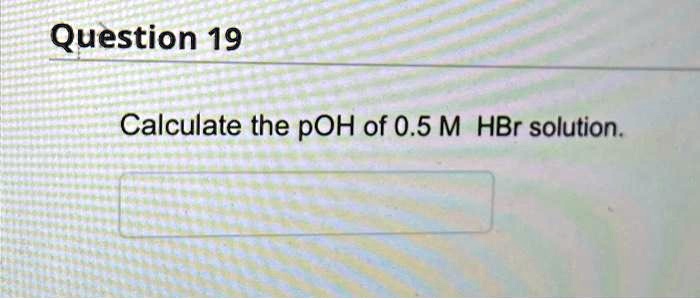 SOLVED: Question 19 Calculate The POH Of 0.5 M HBr Solution