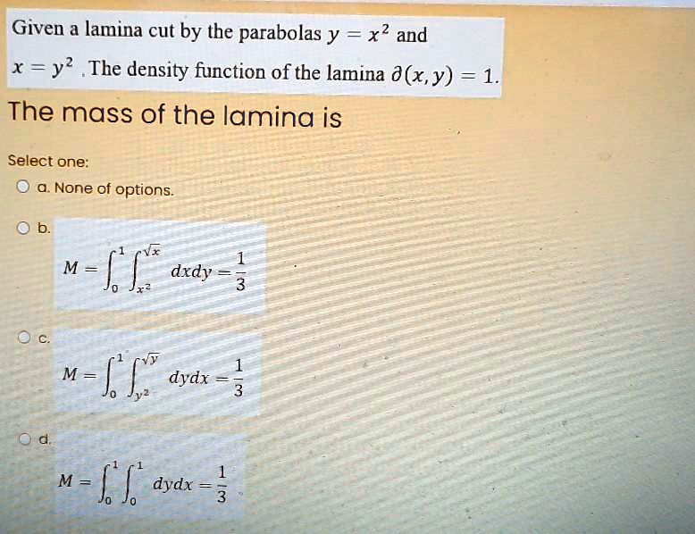 Solved Given A Lamina Cut By The Parabolas Y X2 And Y2 The Density Function Of The Lamina X Y 1 The Mass Of The Lamina Is Select One None Of Options M