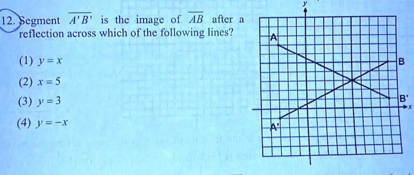 12. Segment overlineA'B' is the image of overlineAB after a reflection across which of the following lines?
(1) y = x
(2) x = 5
(3) y = 3
(4) y = -x