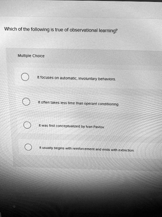 Which of the following is true of observational learning?
It focuses on automatic, involuntary behaviors.
It often takes less time than operant conditioning.
It was first conceptualized by Ivan Pavlov.
It usually begins with reinforcement and ends with extinction.