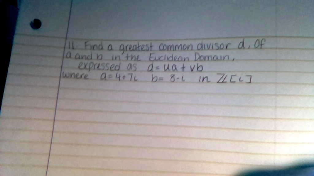 11. Find a greatest common divisor d, of a and b in the Euclidean Domain,
expressed as d = ua + vb
where a = 4 + 7i b = 8 - i in Z[i]