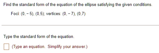 Find the standard form of the equation of the ellipse satisfying the given conditions.
Foci: (0, -5), (0, 5); vertices: (0, -7), (0, 7)
Type the standard form of the equation.
(Type an equation. Simplify your answer.)
