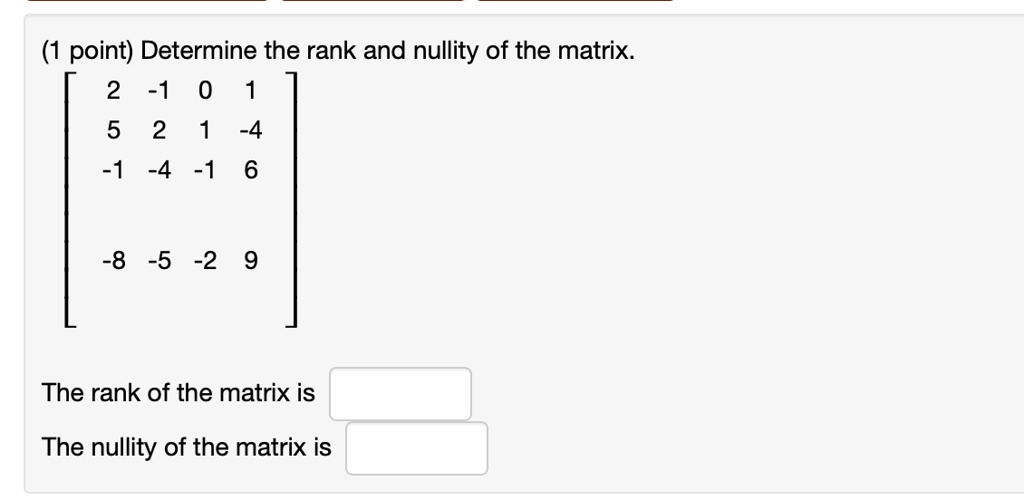(1 point) Determine the rank and nullity of the matrix.eginbmatrix 2     -1     0     1 5     2     1     -4 -1     -4     -1     6 -8     -5     -2     9 endbmatrixrank of the matrix isnullity of the matrix is