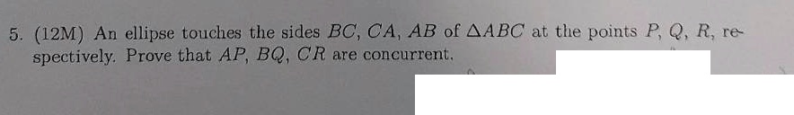 5. (12M) An ellipse touches the sides BC, CA, AB of ABC at the points P, Q, R, respectively. Prove that AP, BQ, CR are concurrent.