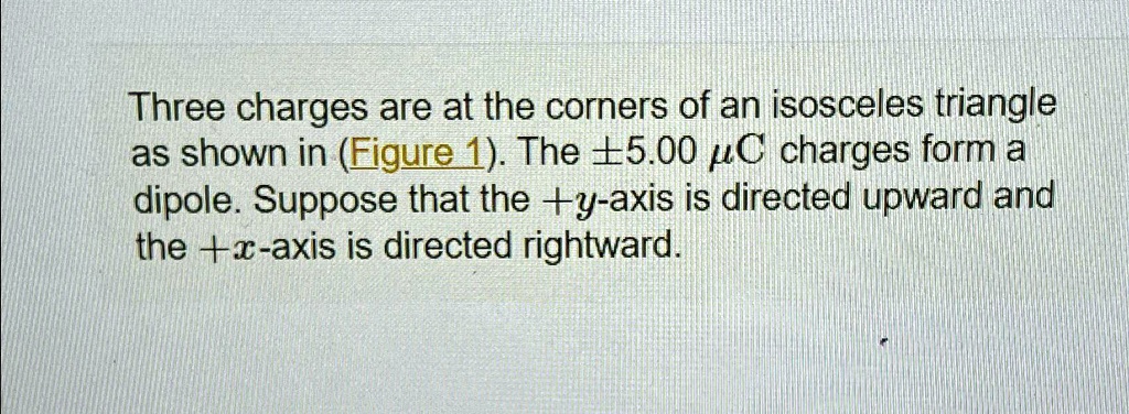three charges are at the corners of an isosceles triangle as shown in figure 1 the 500mu c charges form a dipole suppose that the y axis is directed upward and the x axis is directed rightwa 73073