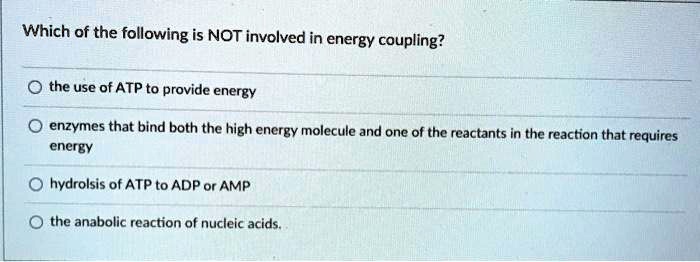 Which of the following is NOT involved in energy coupling?

the use of ATP to provide energy
enzymes that bind both the high energy molecule and one of the reactants in the reaction that requires energy
hydrolsis of ATP to ADP or AMP
the anabolic reaction of nucleic acids.