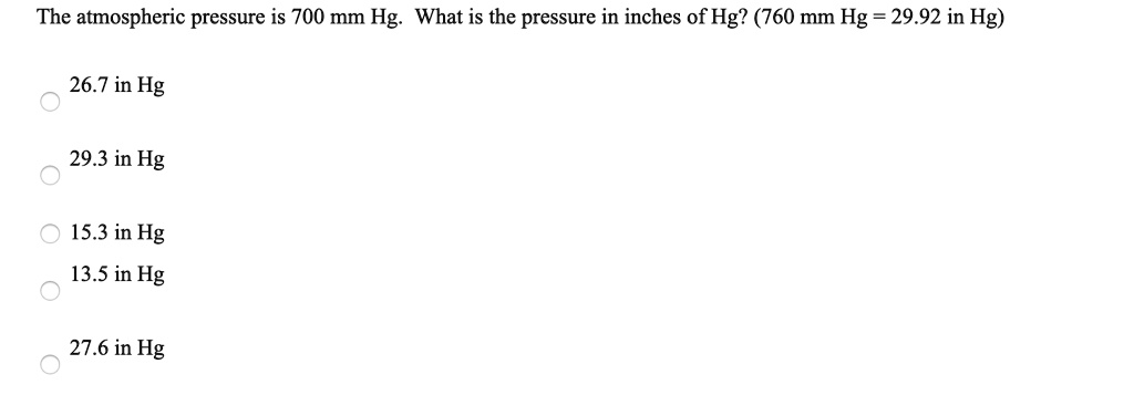 The atmospheric pressure is 700 mm Hg. What is the pressure in inches of Hg? (760 mm Hg = 29.92 in Hg)
26.7 in Hg
29.3 in Hg
15.3 in Hg
13.5 in Hg
27.6 in Hg