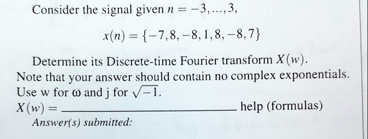 Consider the signal given n = -3,..., 3,
x(n) = {-7,8,-8,1,8,-8,7}
Determine its Discrete-time Fourier transform X(w).
Note that your answer should contain no complex exponentials.
Use w for ωand j for √(-1).
X(w) = 
Answer(s) submitted: help (formulas)
