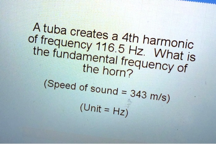 A tuba creates a 4th harmonic of frequency 116.5 Hz. What is the fundamental frequency of the horn?

(Speed of sound = 343 m/s)

(Unit = Hz)