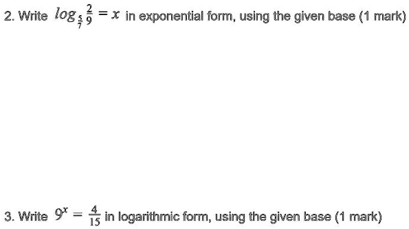2. Write log(5)/(7)(2)/(9) = x in exponential form, using the given base (1 mark)
3. Write 9^x = (4)/(15) in logarithmic form, using the given base (1 mark)