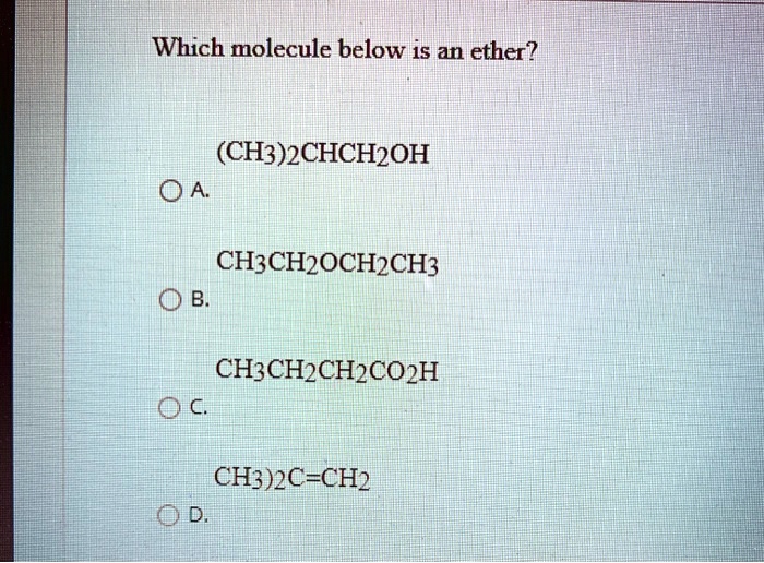 Which molecule below is an ether?

(CH3)2CHCH2OH
A.

CH3CH2OCH2CH3
B.

CH3CH2CH2CO2H
C.

(CH3)2C=CH2
D.