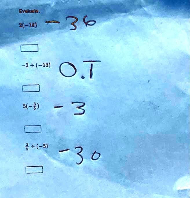 Evaluate.
2(-18) -36
-2 + (-18) 0.T
5(-(3)/(5)) -3
(3)/(5) ÷(-5) -30