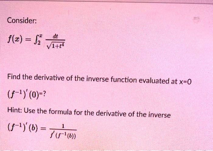 Consider:
f(x) = ??? dt/?(1+t?)
Find the derivative of the inverse function evaluated at x=0
(f?¹)' (0)=?
Hint: Use the formula for the derivative of the inverse
(f?¹)' (b) = 1 / (f'(f?¹(b)))