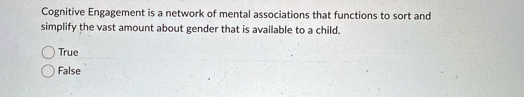 Cognitive Engagement is a network of mental associations that functions to sort and
simplify the vast amount about gender that is available to a child.
True
False