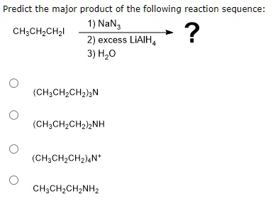 Predict the major product of the following reaction sequence:
CH3CH2CH2I
1) NaN3
2) excess LiAlH4
3) H2O
?
(CH3CH2CH2)3N
(CH3CH2CH2)2NH
(CH3CH2CH2)4N+
CH3CH2CH2NH2
