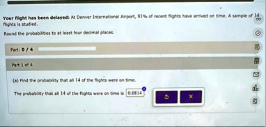 your flight has been delayed at denver international airport 81 of recent flights have arrived on time a sample of 14 flights is studied round the probabilities to at least four decimal plac 20543