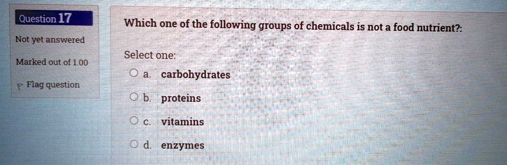 Which one of the following groups of chemicals is not a food nutrient?:
Select one:
a. carbohydrates
b. proteins
c. vitamins
d. enzymes