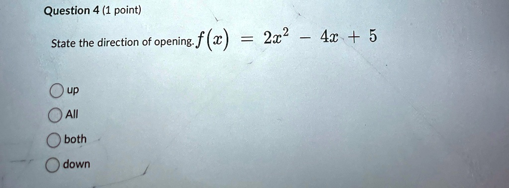 Question 4 (1 point)
State the direction of opening. f(x) = 2x^2 - 4x + 5
up
All
both
down