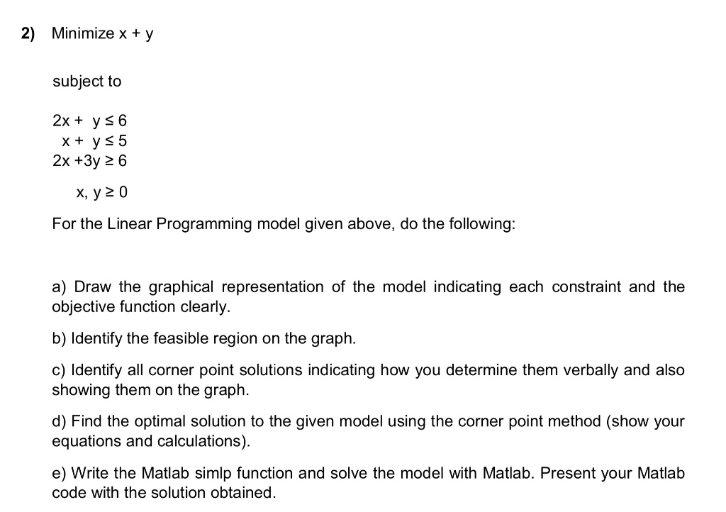 2 minimize x y subject to 2x y 6 x y 5 2x 3y 2 6 xy2 0 for the linear programming model given above do the following draw the graphical representation of the model indicating each constraint 03987