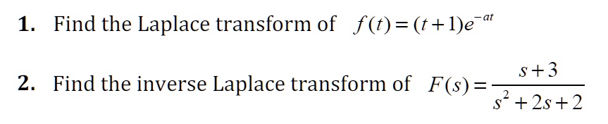 1. Find the Laplace transform of f(t) = (t+1)e^-at
2. Find the inverse Laplace transform of F(s) = fracs+3s^2+2s+2