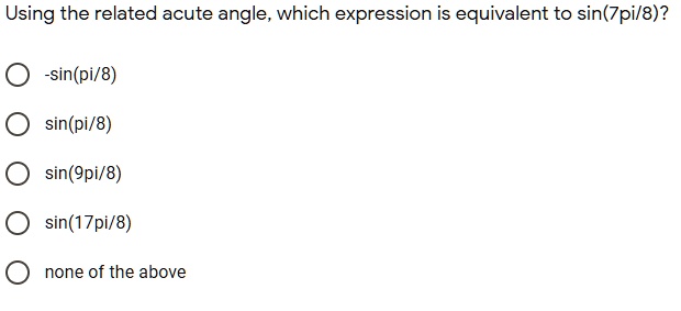 Using the related acute angle, which expression is equivalent to sin(7pi/8)?

-sin(pi/8)
sin(pi/8)
sin(9pi/8)
sin(17pi/8)
none of the above