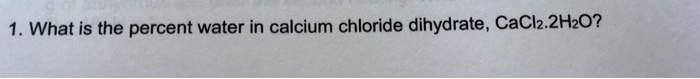 1. What is the percent water in calcium chloride dihydrate, CaCl2.2H2O?