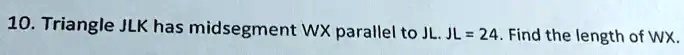 10. Triangle JLK has midsegment WX parallel to JL. JL = 24. Find the length of WX.