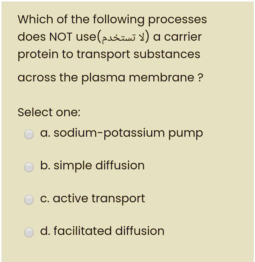 Which of the following processes does NOT use(?? ??????) a carrier protein to transport substances across the plasma membrane ?
Select one:
a. sodium-potassium pump
b. simple diffusion
c. active transport
d. facilitated diffusion