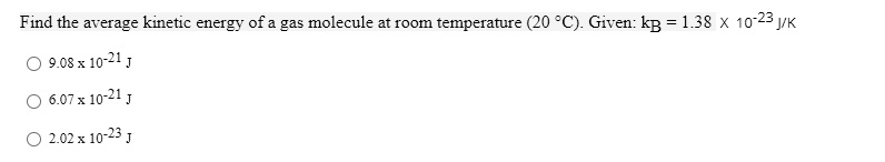 Find the average kinetic energy of a gas molecule at room temperature (20 °C). Given: kB = 1.38 x 10^-23 J/K
9.08 x 10^-21 J
6.07 x 10^-21 J
2.02 x 10^-23 J