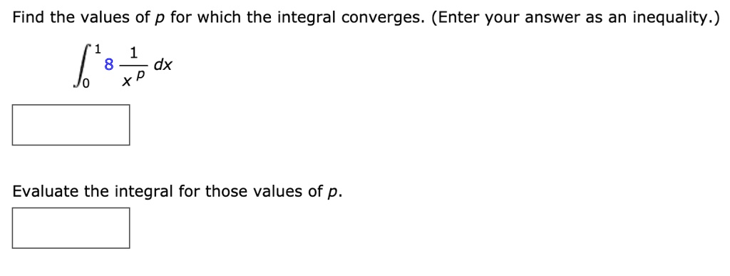 Find the values of p for which the integral converges. (Enter your answer as an inequality.)
??¹ 8 1/x? dx
Evaluate the integral for those values of p.