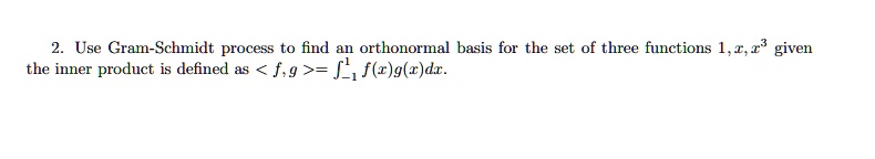 2. Use Gram-Schmidt process to find an orthonormal basis for the set of three functions 1, x, x^3 given the inner product is defined as <f, g> = int-1^1 f(x)g(x)dx.