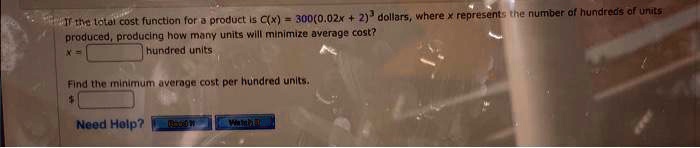 If the total cost function for a product is C(x) = 300(0.02x + 2)^3 dollars, where x represents the number of hundreds of units produced, producing how many units will minimize average cost?
x = hundred units
Find the minimum average cost per hundred units.
