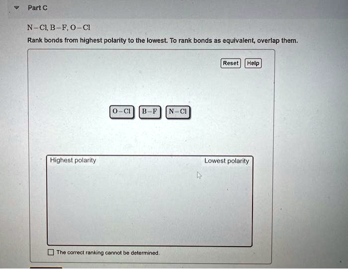 Part C
N-Cl, B-F, O-Cl
Rank bonds from highest polarity to the lowest. To rank bonds as equivalent, overlap them.
O-Cl B-F N-Cl
Highest polarity Lowest polarity
The correct ranking cannot be determined.