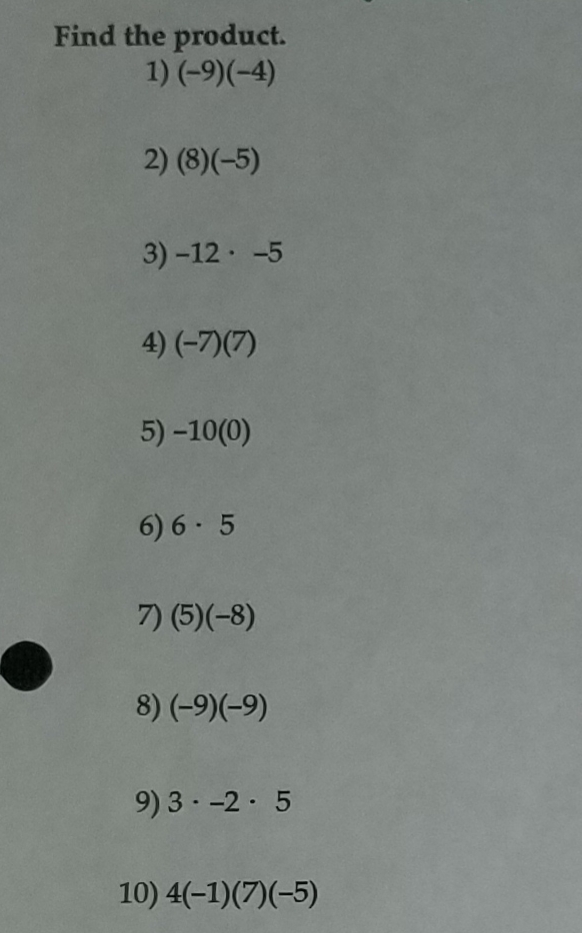 Find the product.
1) (-9)(-4)
2) (8)(-5)
3) -12 · -5
4) (-7)(7)
5) -10(0)
6) 6 · 5
7) (5)(-8)
8) (-9)(-9)
9) 3 · -2 · 5
10) 4(-1)(7)(-5)