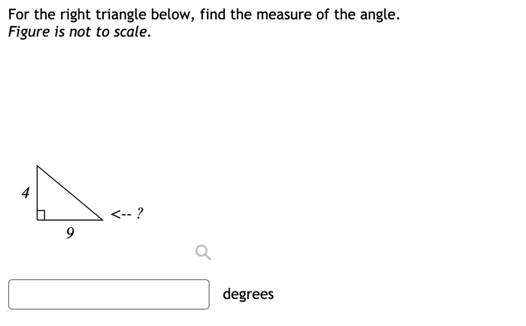 For the right triangle below, find the measure of the angle.
Figure is not to scale.
4
9
<– ?
degrees