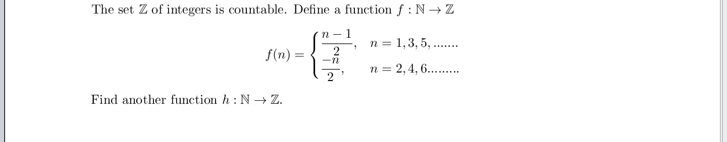 The set ( mathbbZ ) of integers is countable. Define a function ( f: mathbbN ightarrow mathbbZ )
[
f(n)=lefteginarrayll
fracn-12,     n=1,3,5, ldots ldots frac-n2,     n=2,4,6 ldots ldots .
endarrayight.
]

Find another function ( h: mathbbN ightarrow mathbbZ ).