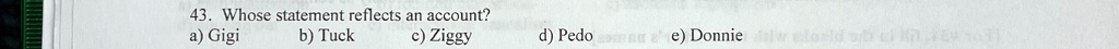 43. Whose statement reflects an account?
a) Gigi
b) Tuck
c) Ziggy
d) Pedo
e) Donnie