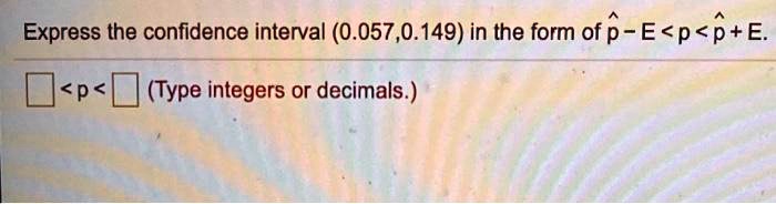 Express the confidence interval (0.057,0.149) in the form of p? - E < p < p? + E.

? < p < ? (Type integers or decimals.)