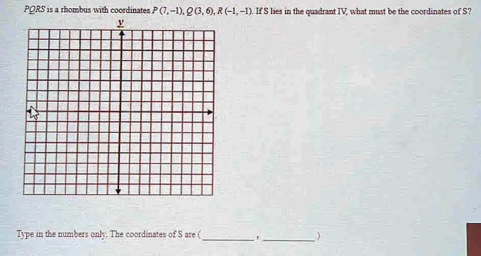PORS is a rhombus with coordinates P (7, -1), Q (3, 6), R (-1,-1). If S lies in the quadrant IV, what must be the coordinates of S?