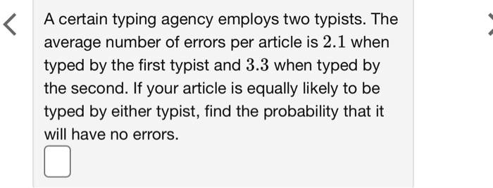 A certain typing agency employs two typists. The average number of errors per article is 2.1 when typed by the first typist and 3.3 when typed by the second. If your article is equally likely to be typed by either typist, find the probability that it will have no errors.