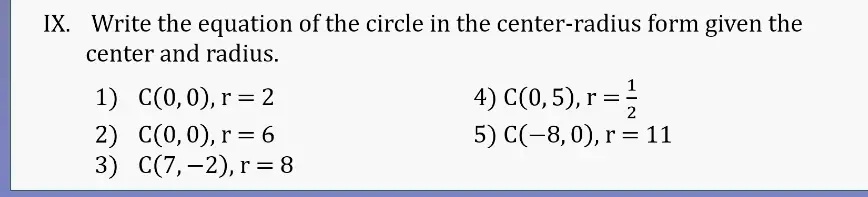 IX. Write the equation of the circle in the center-radius form given the
center and radius.
1) C(0,0), r =2
2) C(0, 0), r = 6
3) C(7,-2), r = 8
4) C(0,5), r = (1)/(2)
5) C(-8, 0), r = 11