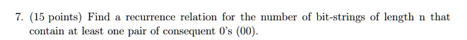 7. (15 points) Find a recurrence relation for the number of bit-strings of length n that contain at least one pair of consequent 0's (00).