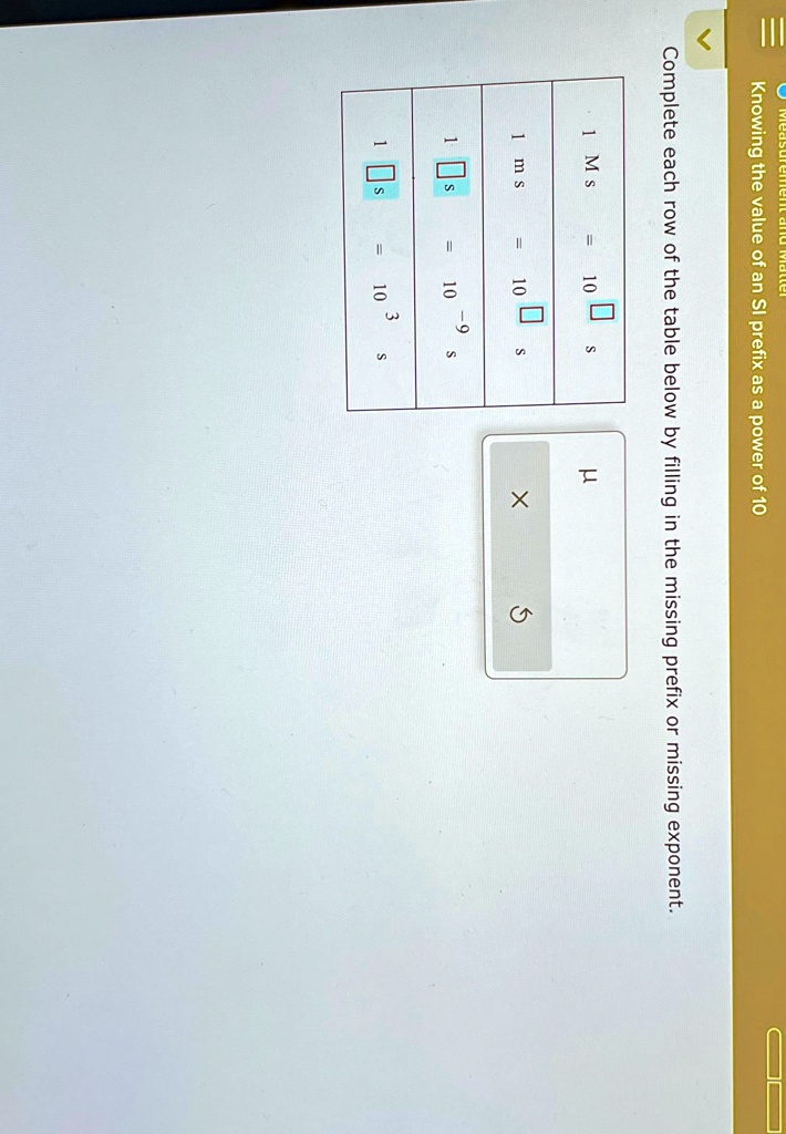 Complete each row of the table below by filling in the missing prefix or missing exponent.
1 Ms = 10
 s
1 ms = 10
 s
1 s = 10?? s
1 s = 10³ s